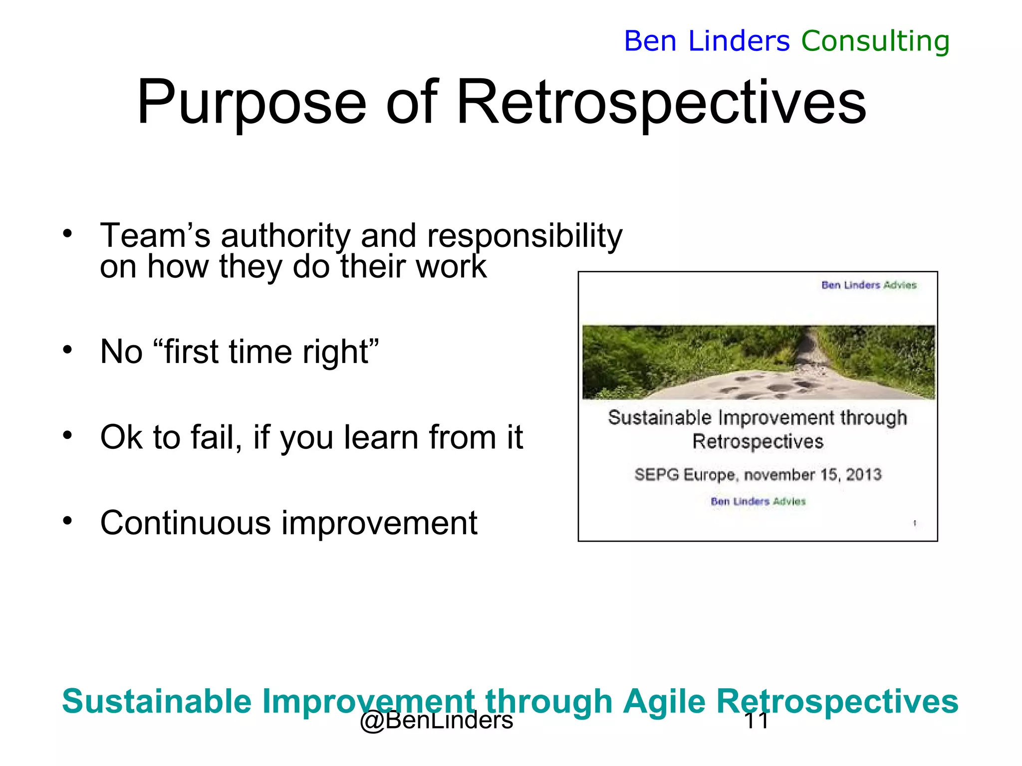 @BenLinders 11
Ben Linders Consulting
Purpose of Retrospectives
• Team’s authority and responsibility
on how they do their work
• No “first time right”
• Ok to fail, if you learn from it
• Continuous improvement
Sustainable Improvement through Agile Retrospectives
 