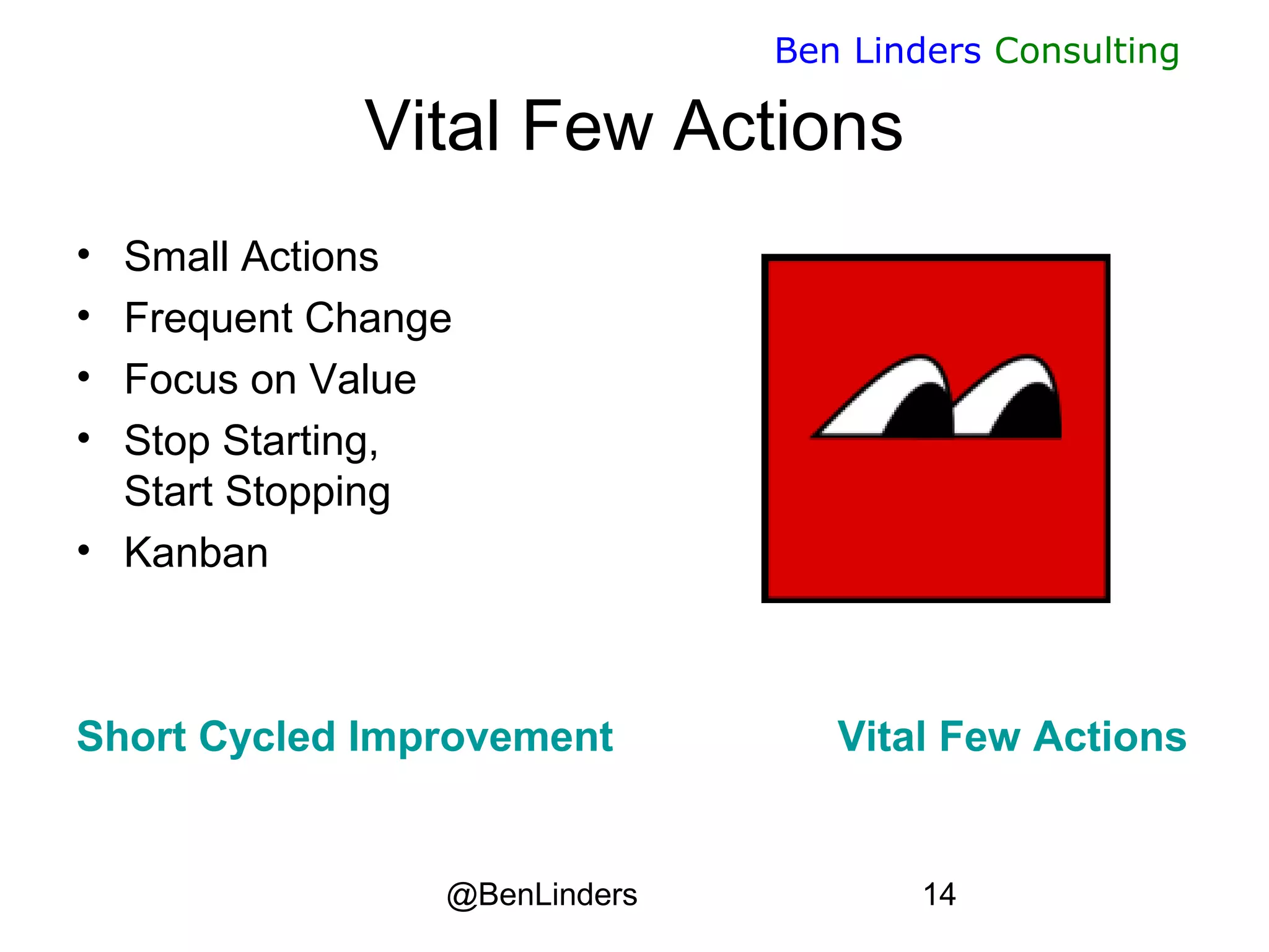 @BenLinders 14
Ben Linders Consulting
Vital Few Actions
• Small Actions
• Frequent Change
• Focus on Value
• Stop Starting,
Start Stopping
• Kanban
Short Cycled Improvement Vital Few Actions
 