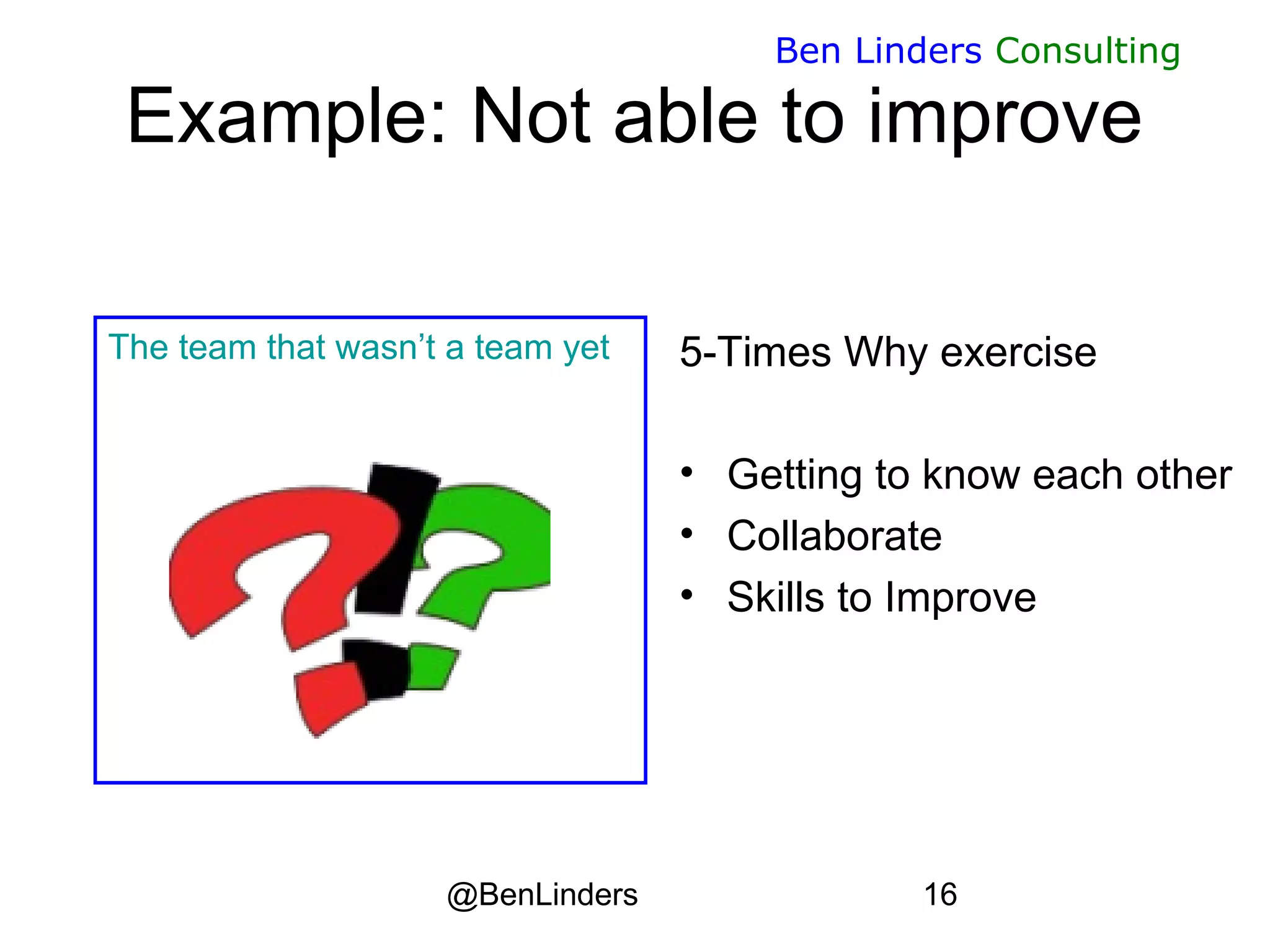 @BenLinders 16
Ben Linders Consulting
Example: Not able to improve
The team that wasn’t a team yet 5-Times Why exercise
• Getting to know each other
• Collaborate
• Skills to Improve
 