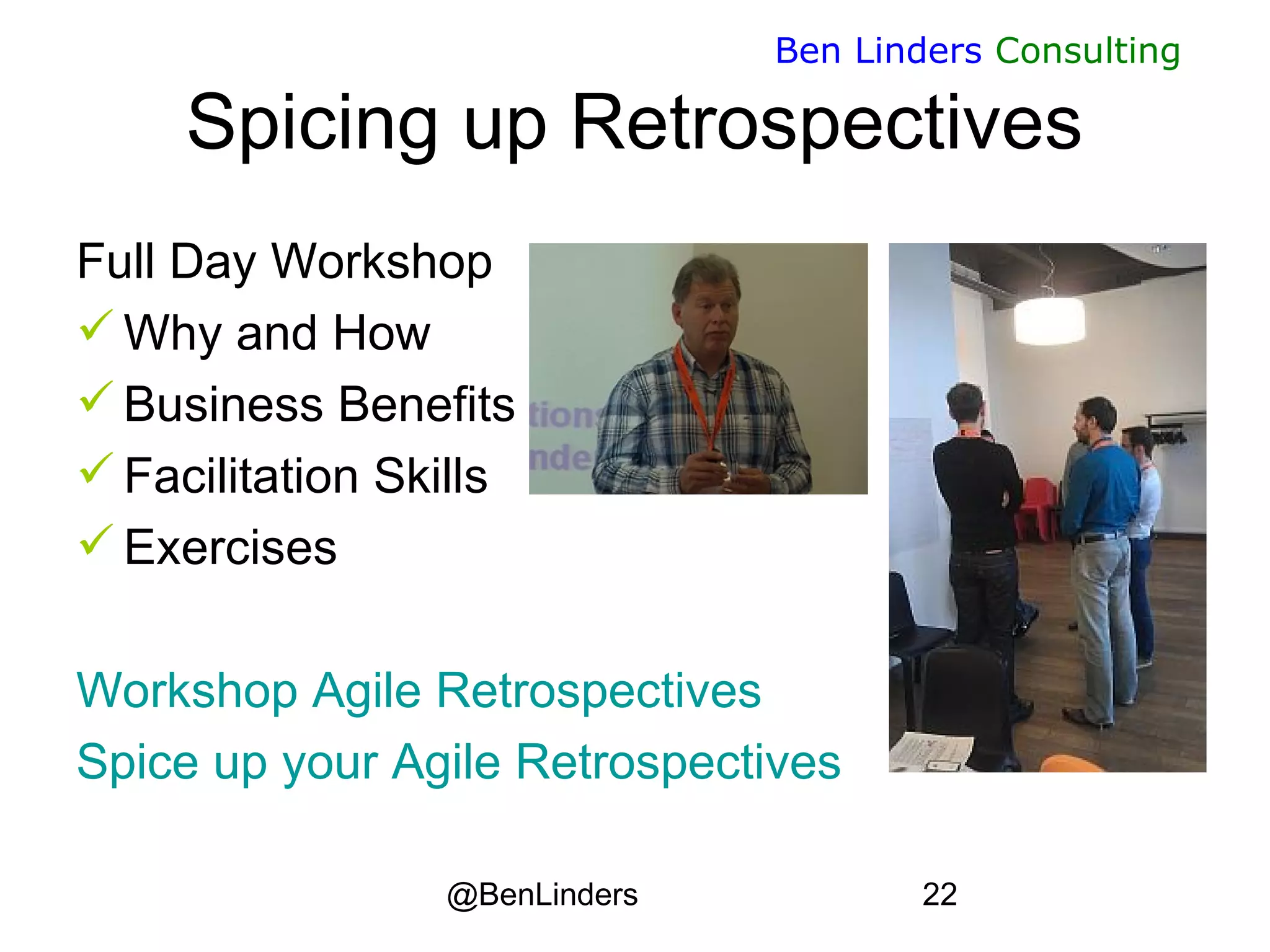 @BenLinders 22
Ben Linders Consulting
Spicing up Retrospectives
Full Day Workshop
 Why and How
 Business Benefits
 Facilitation Skills
 Exercises
Workshop Agile Retrospectives
Spice up your Agile Retrospectives
 