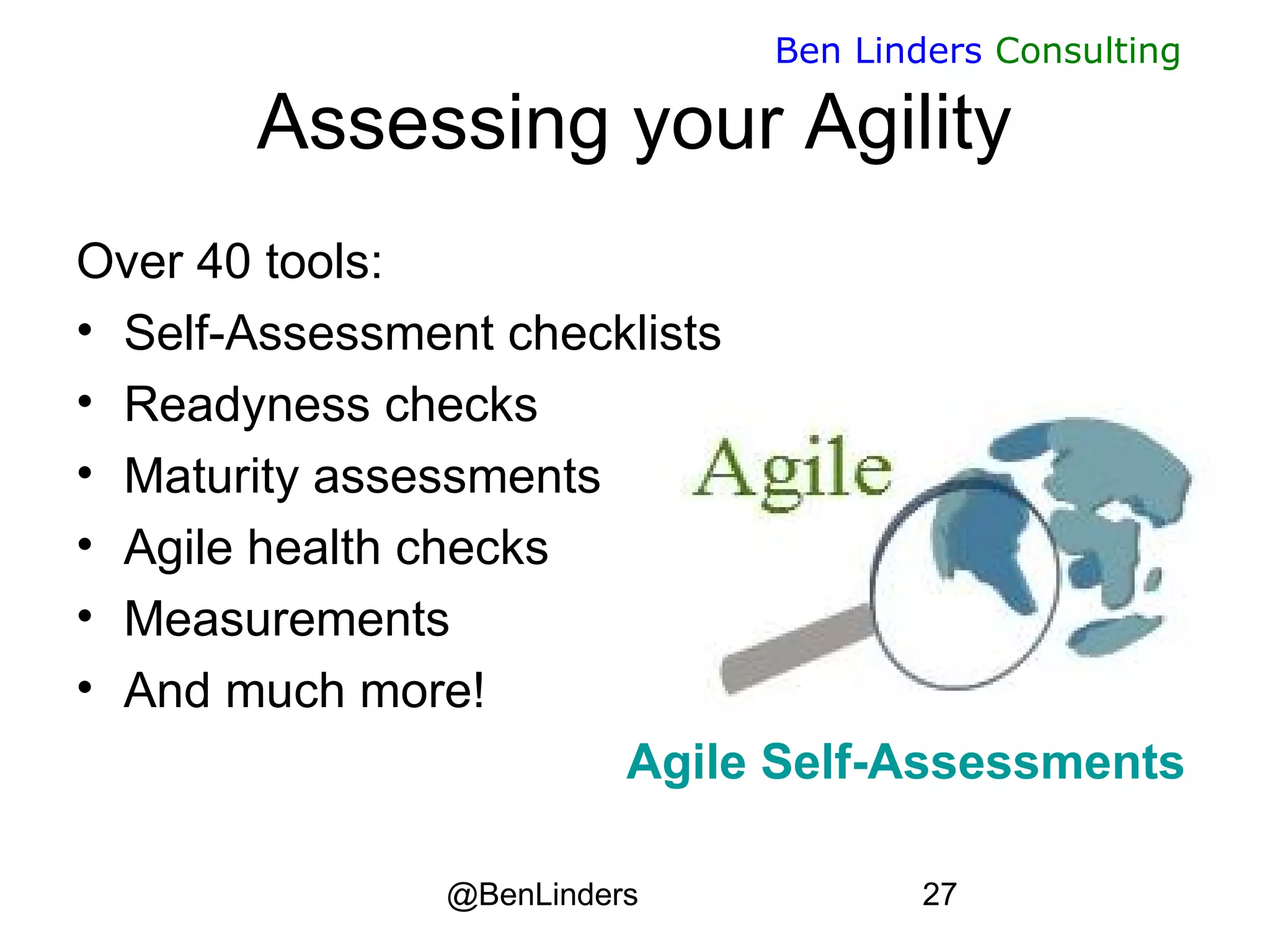 @BenLinders 27
Ben Linders Consulting
Assessing your Agility
Over 40 tools:
• Self-Assessment checklists
• Readyness checks
• Maturity assessments
• Agile health checks
• Measurements
• And much more!
Agile Self-Assessments
 
