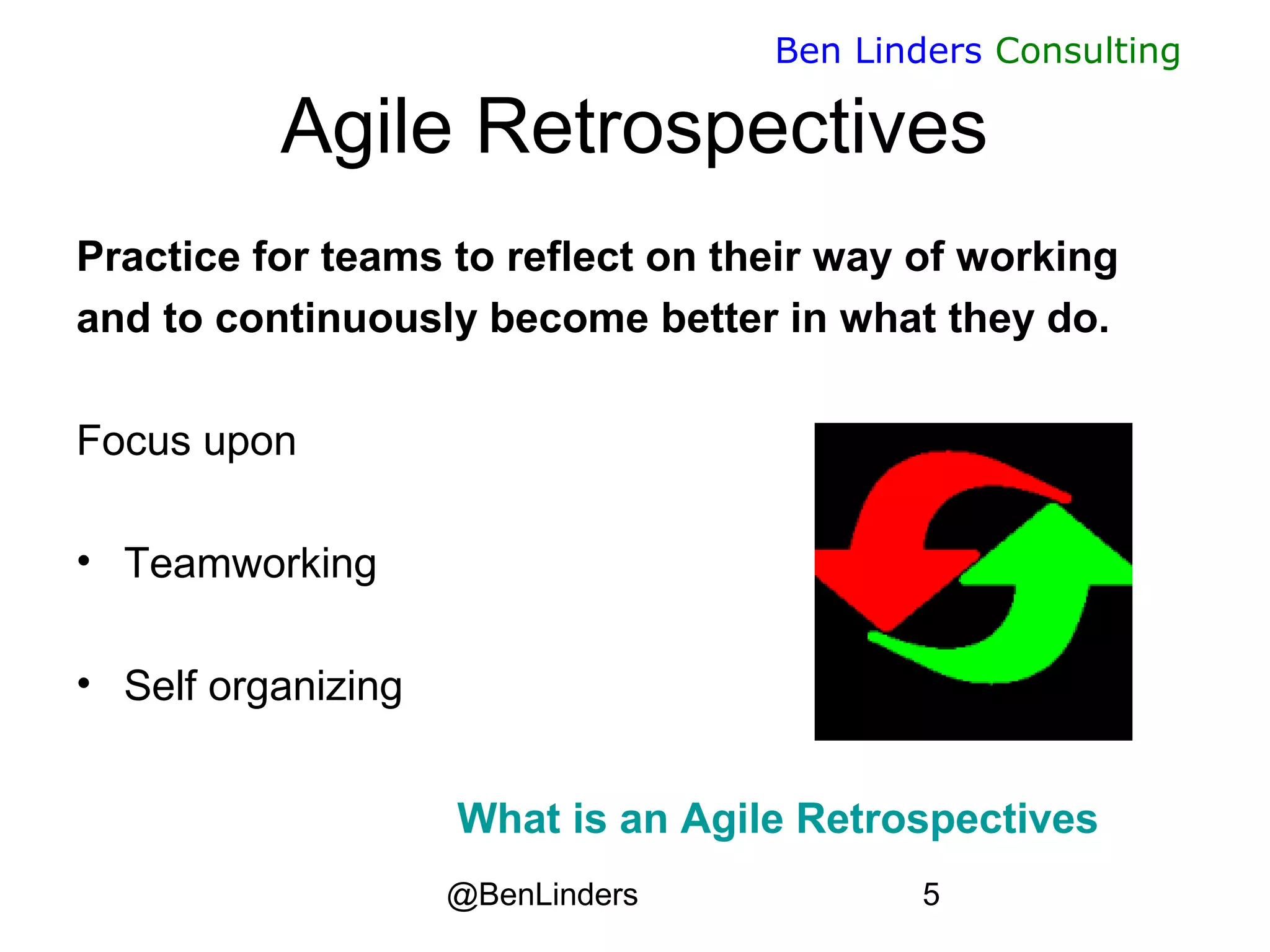 @BenLinders 5
Ben Linders Consulting
Agile Retrospectives
Practice for teams to reflect on their way of working
and to continuously become better in what they do.
Focus upon
• Teamworking
• Self organizing
What is an Agile Retrospectives
 