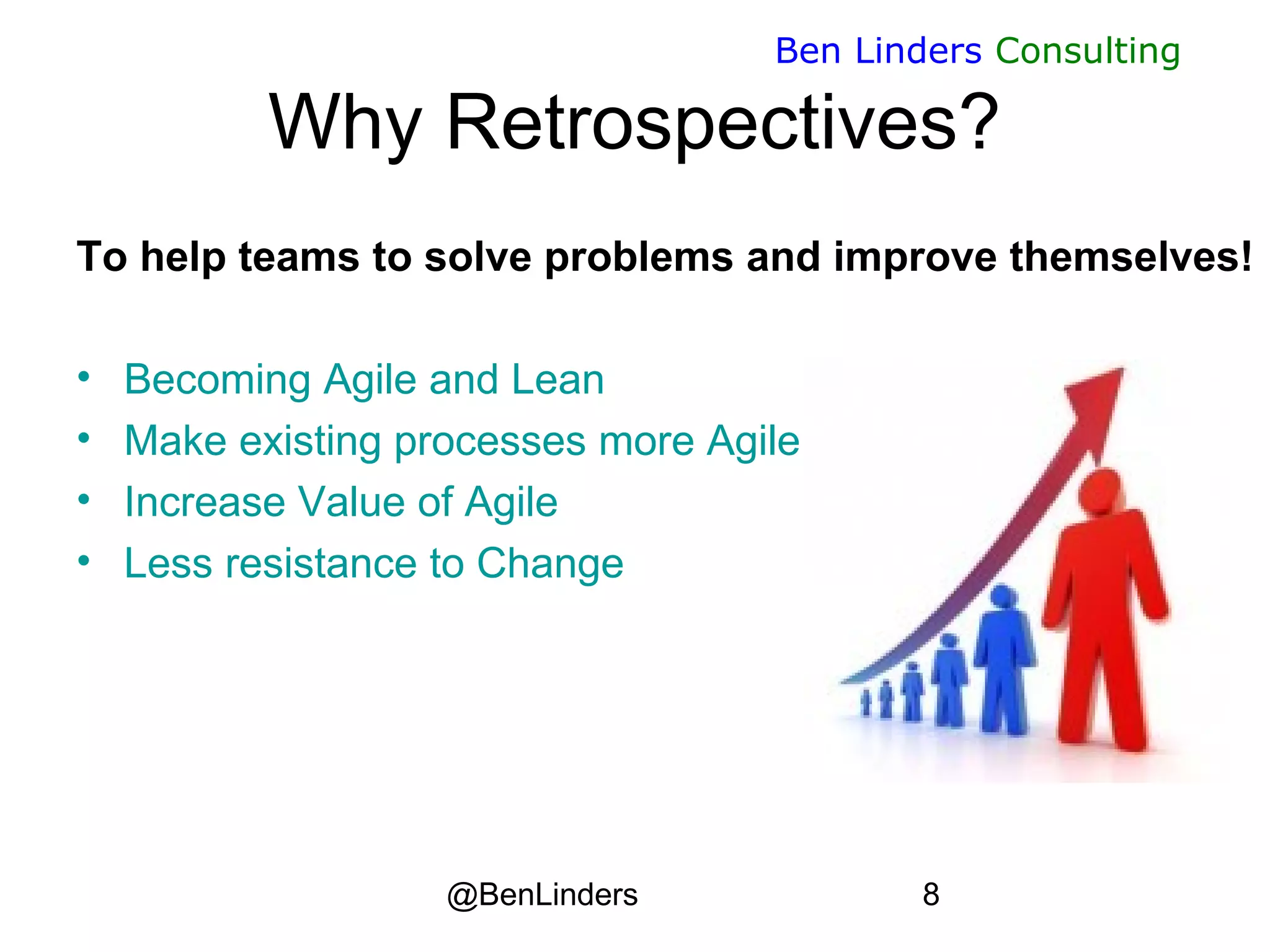 @BenLinders 8
Ben Linders Consulting
Why Retrospectives?
To help teams to solve problems and improve themselves!
• Becoming Agile and Lean
• Make existing processes more Agile
• Increase Value of Agile
• Less resistance to Change
 