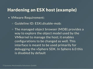 Hardening an ESX host (example)
VMware Requirement:
Guideline ID: ESXi.disable-mob:
The managed object browser (MOB) provi...