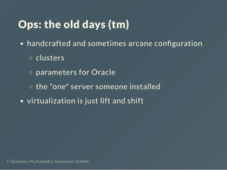 Ops: the old days (tm)
handcrafted and sometimes arcane con guration
clusters
parameters for Oracle
the "one" server someo...