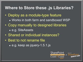 Where to Store these .js Libraries?Deploy as a module-type featureWorks in both farm and sandboxed WSPCopy manually to designed librariese.g. SiteAssetsShared or individual instances?Best to not rename filee.g. keep as jquery-1.5.1.js