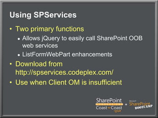 Using SPServicesTwo primary functionsAllows jQuery to easily call SharePoint OOB web servicesListFormWebPart enhancementsDownload from http://spservices.codeplex.com/Use when Client OM is insufficient