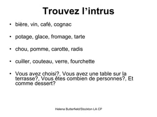 Trouvez l ’ intrus bière, vin, café, cognac potage, glace, fromage, tarte chou, pomme, carotte, radis cuiller, couteau, verre, fourchette Vous avez choisi?, Vous avez une table sur la terrasse?, Vous êtes combien de personnes?, Et comme dessert? 