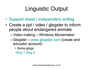 Linguistic Output Support sheet / independent writing Create a ppt / video / glogster to inform people about endangered animals Video making – Windows Moviemaker Glogster –  www.glogster.com  (create and educator account) Some glogs: Glog  1   Glog  2   