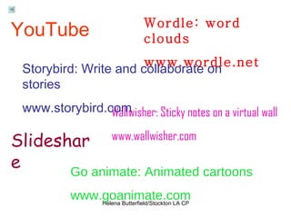 Wordle: word clouds www.wordle.net Go animate: Animated cartoons www.goanimate.com Wallwisher: Sticky notes on a virtual wall www.wallwisher.com Storybird: Write and collaborate on stories www.storybird.com YouTube Slideshare 