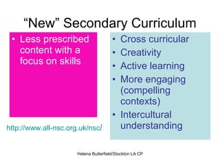 “New” Secondary Curriculum Cross curricular Creativity Active learning More engaging (compelling contexts) Intercultural understanding Less prescribed content with a focus on skills http://www.all-nsc.org.uk/nsc /   