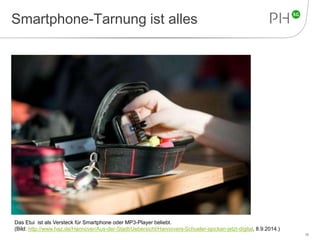 Smartphone-Tarnung ist alles 
18 
Das Etui ist als Versteck für Smartphone oder MP3-Player beliebt. 
(Bild: http://www.haz.de/Hannover/Aus-der-Stadt/Uebersicht/Hannovers-Schueler-spicken-jetzt-digital, 8.9.2014.) 
 