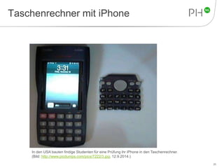 Taschenrechner mit iPhone 
20 
In den USA bauten findige Studenten für eine Prüfung ihr iPhone in den Taschenrechner. 
(Bild: http://www.picdumps.com/pics/7222/3.jpg, 12.9.2014.) 
 