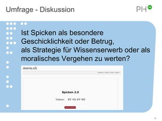 Umfrage - Diskussion 
33 
Ist Spicken als besondere 
Geschicklichkeit oder Betrug, 
als Strategie für Wissenserwerb oder als 
moralisches Vergehen zu werten? 
 