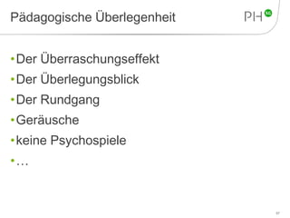 Pädagogische Überlegenheit 
•Der Überraschungseffekt 
•Der Überlegungsblick 
•Der Rundgang 
•Geräusche 
•keine Psychospiele 
•… 
67 
 