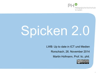 Spicken 2.0 
LWB: Up to date in ICT und Medien 
Rorschach, 26. November 2014 
Martin Hofmann, Prof. lic. phil. 
1 
 