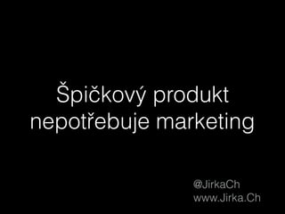 @JirkaCh
www.Jirka.Ch
Špičkový produkt
nepotřebuje marketing
 