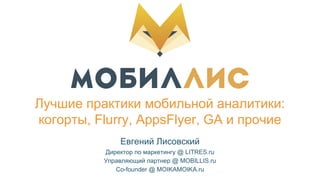 Лучшие практики мобильной аналитики:
когорты, Flurry, AppsFlyer, GA и прочие
Евгений Лисовский
Директор по маркетингу @ LITRES.ru
Управляющий партнер @ MOBILLIS.ru
Co-founder @ MOIKAMOIKA.ru
 