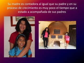 Su madre es contadora al igual que su padre y en su
proceso de crecimiento es muy poco el tiempo que a
        estado a acompañada de sus padres
 