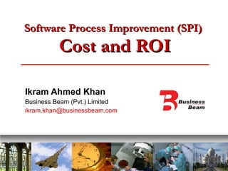 Software Process Improvement (SPI)   Cost and ROI Ikram Ahmed Khan Business Beam (Pvt.) Limited [email_address] 