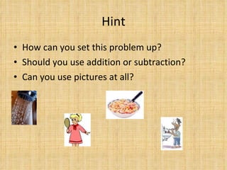 Hint How can you set this problem up? Should you use addition or subtraction? Can you use pictures at all? 