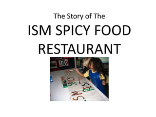The Story of The

ISM SPICY FOOD
  RESTAURANT
 