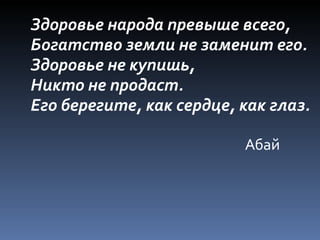 Здоровье народа превыше всего,
Богатство земли не заменит его.
Здоровье не купишь,
Никто не продаст.
Его берегите, как сердце, как глаз.

                          Абай
 
