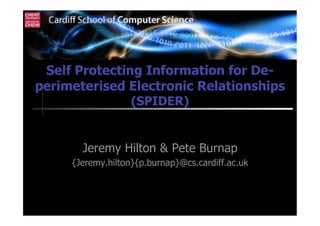 Self Protecting Information for De-
perimeterised Electronic Relationships
                   (SPIDER)


       Jeremy Hilton & Pete Burnap
     {Jeremy.hilton}{p.burnap}@cs.cardiff.ac.uk
 
