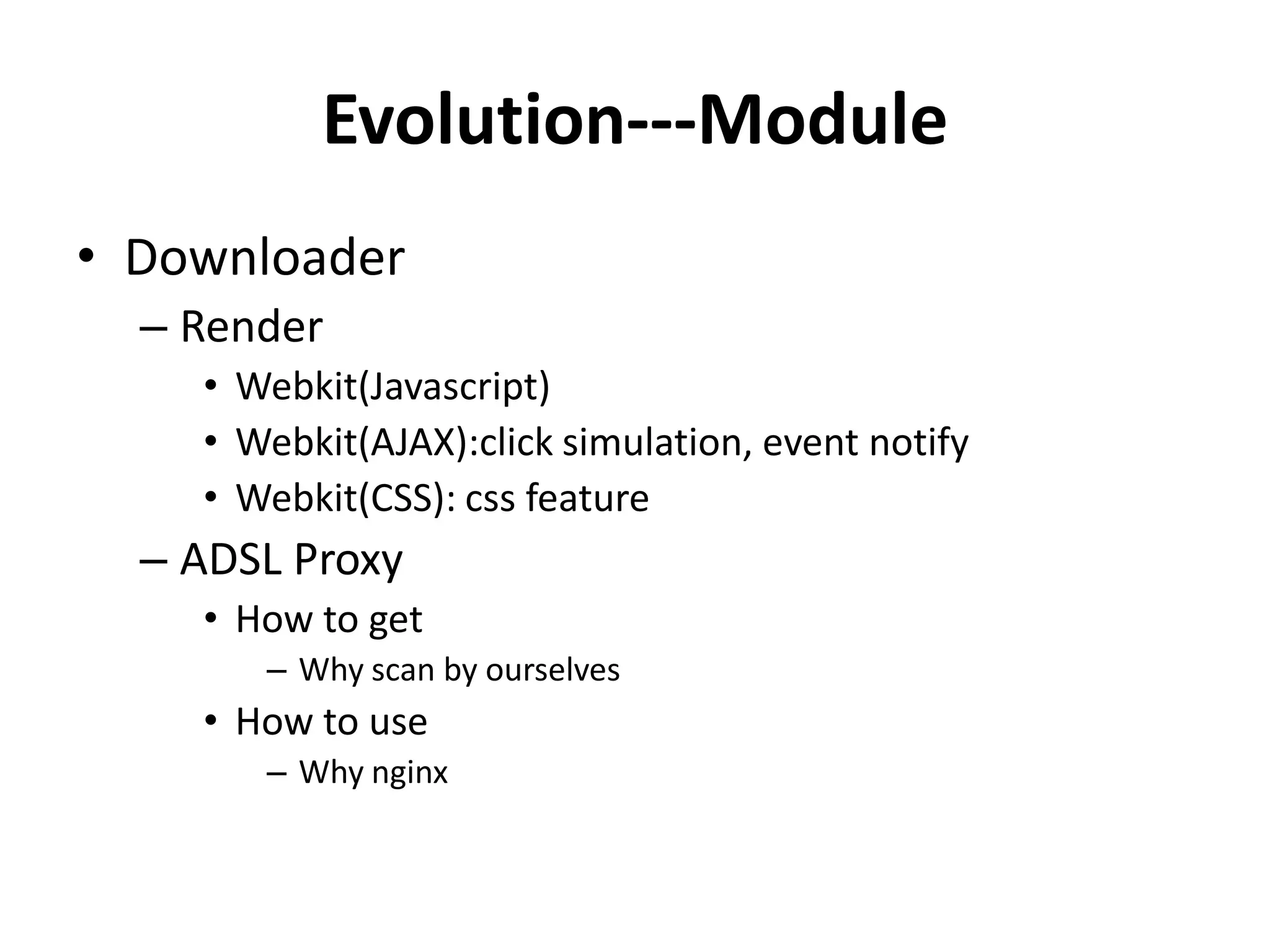 Evolution---Module
• Downloader
  – Render
    • Webkit(Javascript)
    • Webkit(AJAX):click simulation, event notify
    • Webkit(CSS): css feature
  – ADSL Proxy
    • How to get
       – Why scan by ourselves
    • How to use
       – Why nginx
 