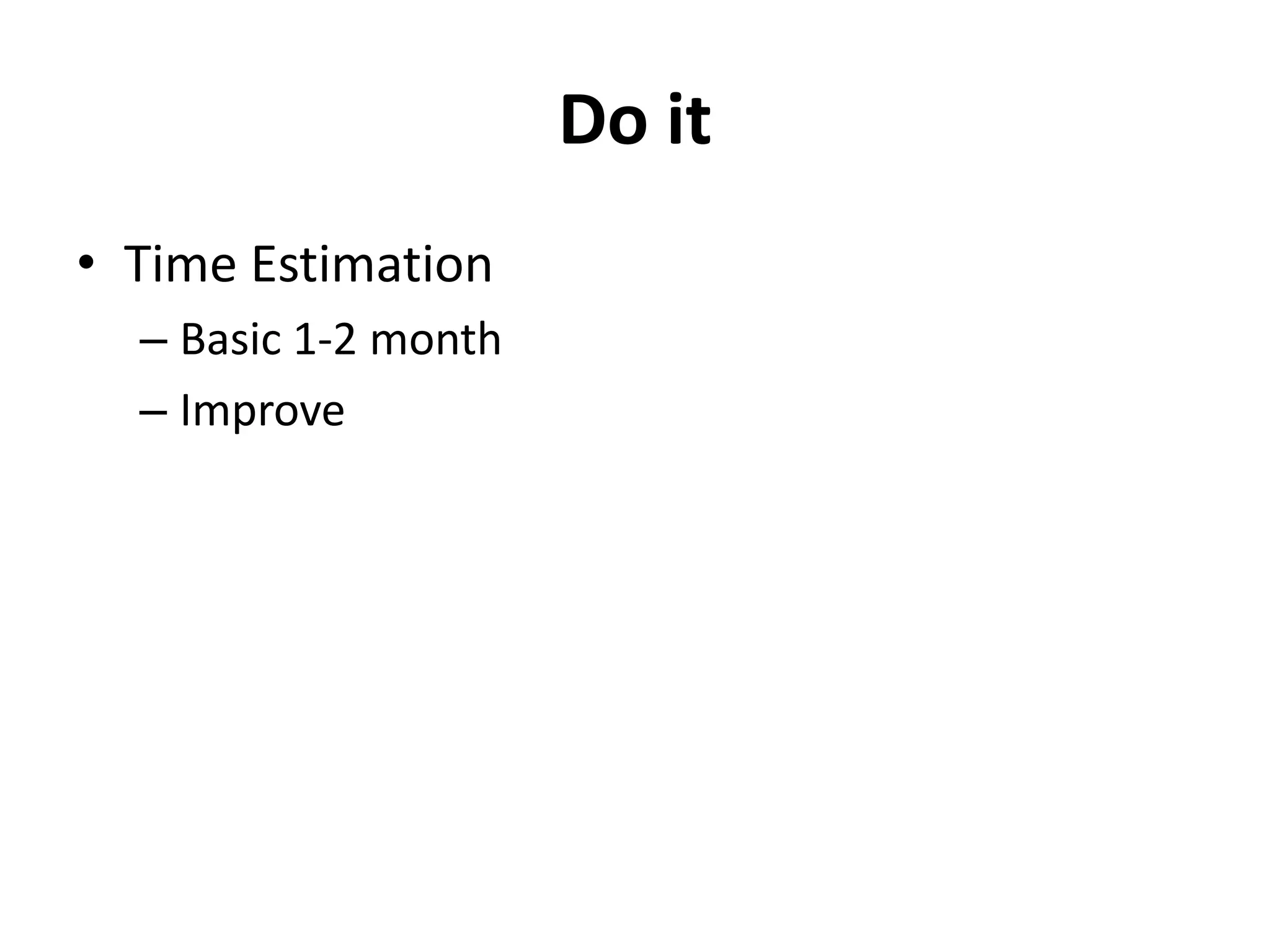 Do it
• Time Estimation
  – Basic 1-2 month
  – Improve
 