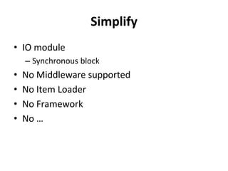 Simplify
• IO module
    – Synchronous block
•   No Middleware supported
•   No Item Loader
•   No Framework
•   No …
 