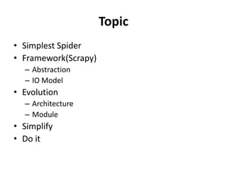 Topic
• Simplest Spider
• Framework(Scrapy)
  – Abstraction
  – IO Model
• Evolution
  – Architecture
  – Module
• Simplify
• Do it
 
