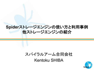 Spiderストレージエンジンの使い方と利用事例
他ストレージエンジンの紹介
スパイラルアーム合同会社
Kentoku SHIBA
 