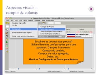 Aspectos visuais –  campos & colunas Escolheu as colunas que precisa? Salve diferentes configurações para uso posterior: Campos financeiros, Campos do usuário, Campos de valor agregado, Datas, etc... Gantt >> Configuração >> Salvar para Arquivo 