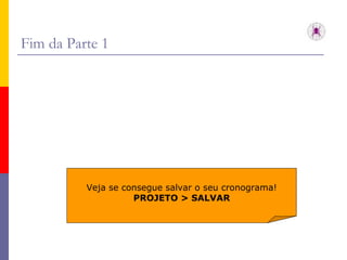 Fim da Parte 1 Veja se consegue salvar o seu cronograma! PROJETO > SALVAR 