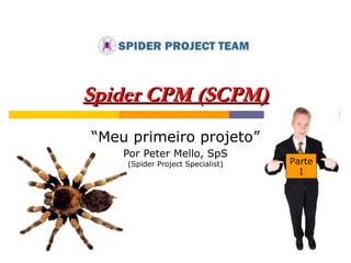 Spider CPM (SCPM) “ Meu primeiro projeto” Por Peter Mello, SpS (Spider Project Specialist) Parte I 