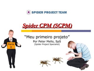 Spider CPM (SCPM) “ Meu primeiro projeto” Por Peter Mello, SpS (Spider Project Specialist) Parte II 