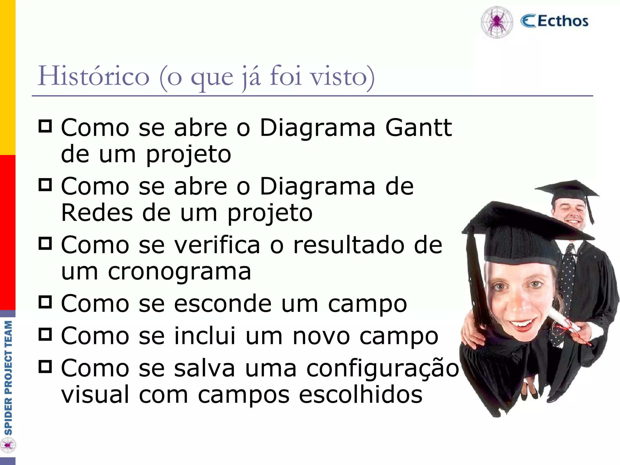 Histórico (o que já foi visto) Como se abre o Diagrama Gantt de um projeto Como se abre o Diagrama de Redes de um projeto Como se verifica o resultado de um cronograma  Como se esconde um campo Como se inclui um novo campo Como se salva uma configuração visual com campos escolhidos 
