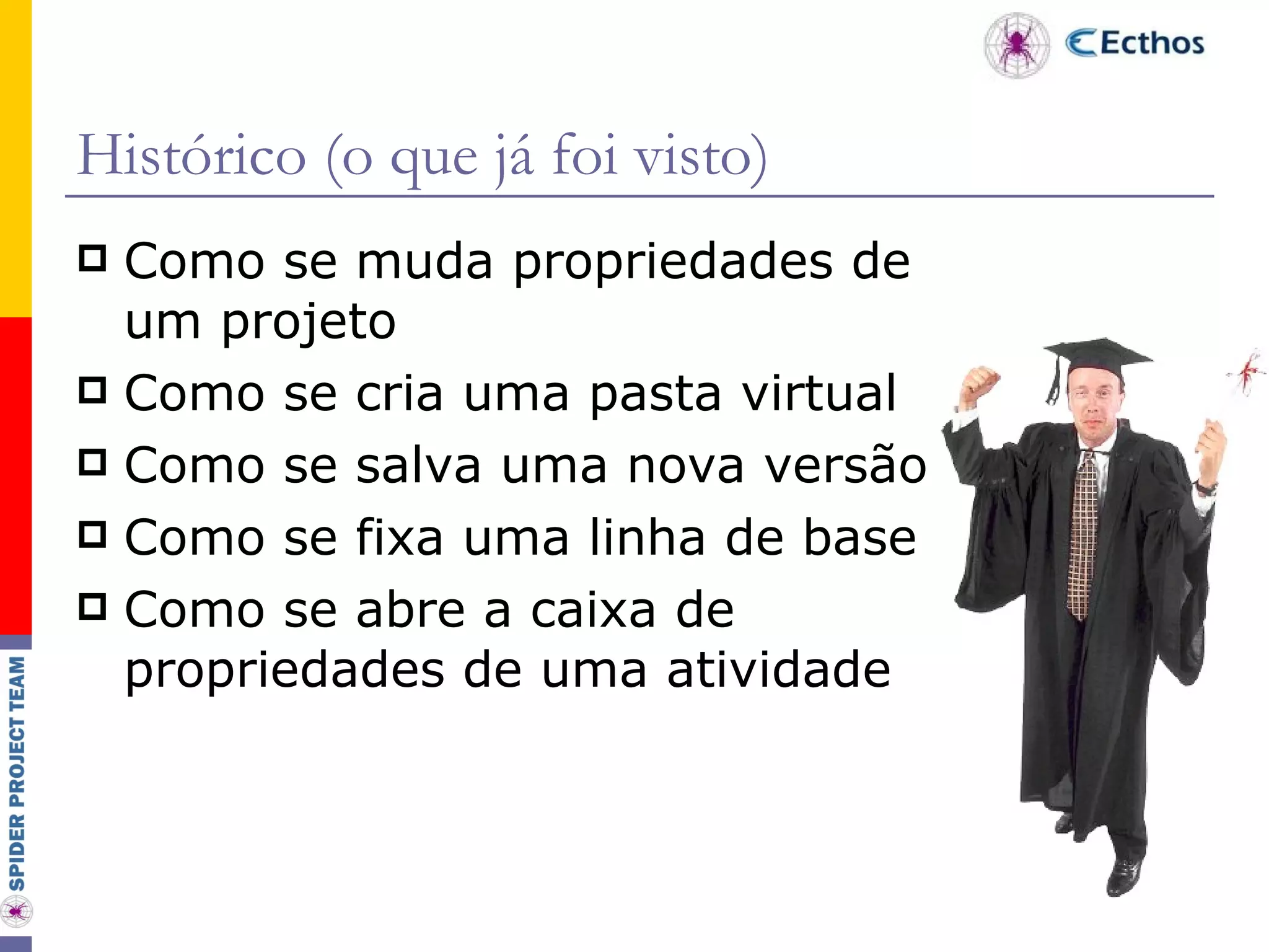 Histórico (o que já foi visto) Como se muda propriedades de um projeto Como se cria uma pasta virtual Como se salva uma nova versão Como se fixa uma linha de base Como se abre a caixa de propriedades de uma atividade 