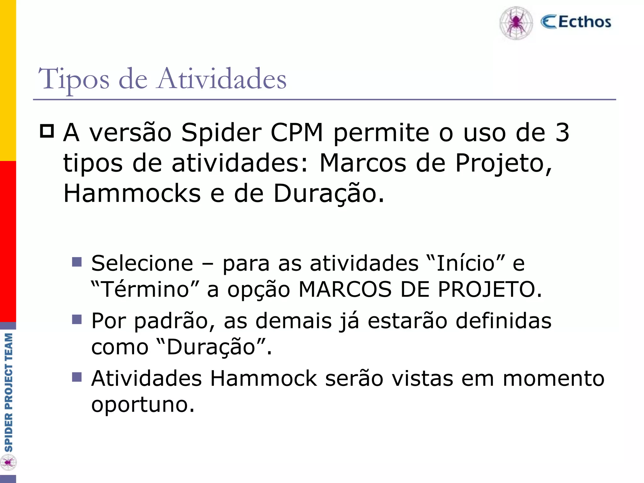Tipos de Atividades A versão Spider CPM permite o uso de 3 tipos de atividades: Marcos de Projeto, Hammocks e de Duração. Selecione – para as atividades “Início” e “Término” a opção MARCOS DE PROJETO. Por padrão, as demais já estarão definidas como “Duração”. Atividades Hammock serão vistas em momento oportuno.  