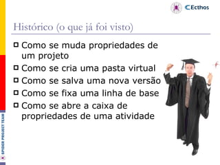 Histórico (o que já foi visto) Como se muda propriedades de um projeto Como se cria uma pasta virtual Como se salva uma nova versão Como se fixa uma linha de base Como se abre a caixa de propriedades de uma atividade 