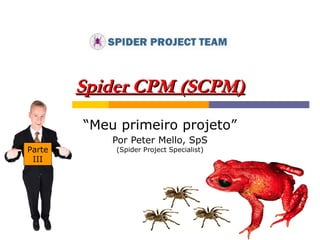 Spider CPM (SCPM) “ Meu primeiro projeto” Por Peter Mello, SpS (Spider Project Specialist) Parte III 