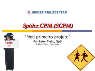 Spider CPM (SCPM) “ Meu primeiro projeto” Por Peter Mello, SpS (Spider Project Specialist) Parte IV 