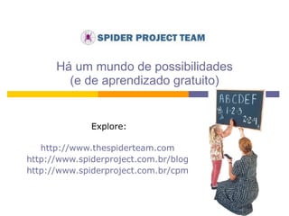 Há um mundo de possibilidades (e de aprendizado gratuito) Explore: http://www.thespiderteam.com   http://www.spiderproject.com.br/blog   http://www.spiderproject.com.br/cpm   