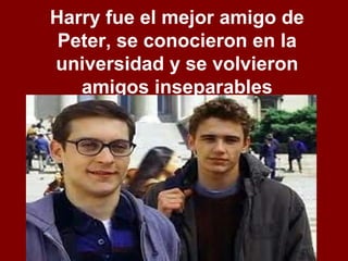Harry fue el mejor amigo de
Peter, se conocieron en la
universidad y se volvieron
amigos inseparables
 