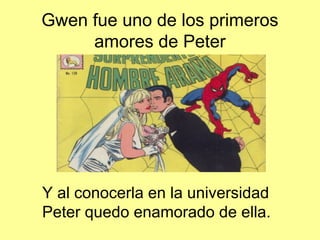 Gwen fue uno de los primeros
amores de Peter
Y al conocerla en la universidad
Peter quedo enamorado de ella.
 