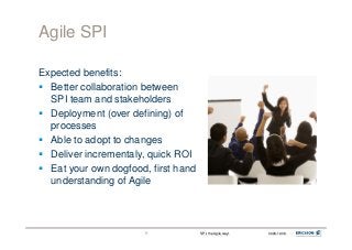 SPI, the Agile way!SPI, the Agile way! 2009-10-062009-10-0677
Agile SPI
Expected benefits:
Better collaboration between
SP...