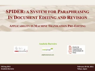 SPIDER: A SYSTEM FOR PARAPHRASING
       IN DOCUMENT EDITING AND REVISION
          APPLICABILITY IN MACHINE TRANSLATION PRE-EDITING




                            Anabela Barreiro



                              ab@metatrad.com




CICLing 2011                                        February 20-26, 2011
Anabela Barreiro                                    Tokyo, Japan
 