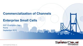 © 2015 SpiderCloud Wireless, Inc.
Commercialization of Channels
Enterprise Small Cells
SCF Champions Day
Rome
September 2015
 