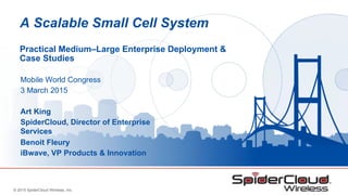 © 2015 SpiderCloud Wireless, Inc.
A Scalable Small Cell System
Practical Medium–Large Enterprise Deployment &
Case Studies
Mobile World Congress
3 March 2015
Art King
SpiderCloud, Director of Enterprise
Services
Benoit Fleury
iBwave, VP Products & Innovation
 